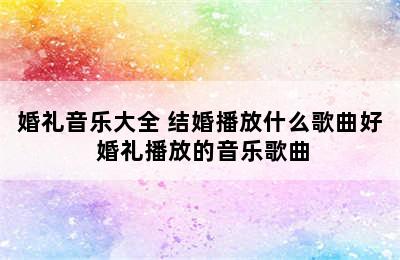 婚礼音乐大全 结婚播放什么歌曲好 婚礼播放的音乐歌曲